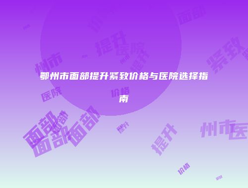 鄂州市面部提升紧致价格与医院选择指南