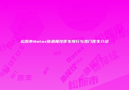 松原市Botox除鱼尾纹医生排行与热门医生介绍