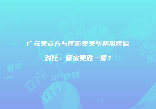 广元美立方与医而美美华整形医院对比：哪家更胜一筹？