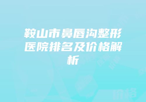 鞍山市鼻唇沟整形医院排名及价格解析