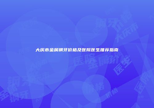 大庆市金属钢牙价格及医院医生推荐指南