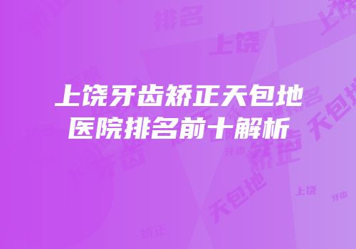 上饶牙齿矫正天包地医院排名前十解析
