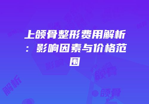 上颌骨整形费用解析：影响因素与价格范围