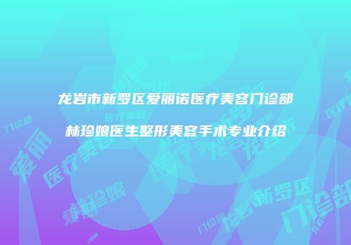 龙岩市新罗区爱丽诺医疗美容门诊部林珍娘医生整形美容手术专业介绍