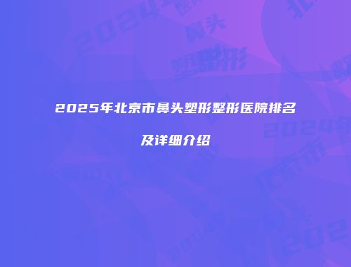 2025年北京市鼻头塑形整形医院排名及详细介绍