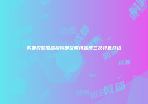 成都射频溶脂瘦臀部医院排名前三及特色介绍