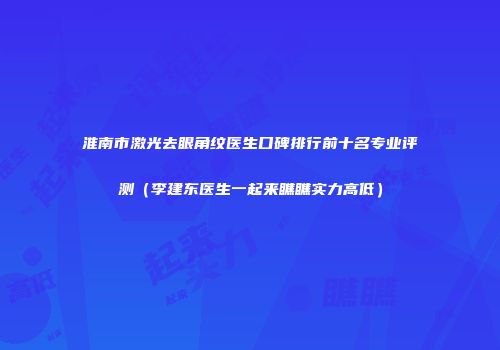 淮南市激光去眼角纹医生口碑排行前十名专业评测（李建东医生一起来瞧瞧实力高低）