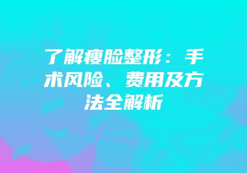 了解瘦脸整形：手术风险、费用及方法全解析