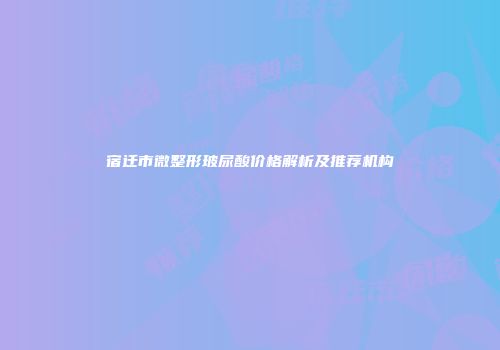 宿迁市微整形玻尿酸价格解析及推荐机构