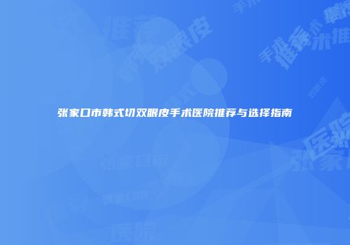 张家口市韩式切双眼皮手术医院推荐与选择指南