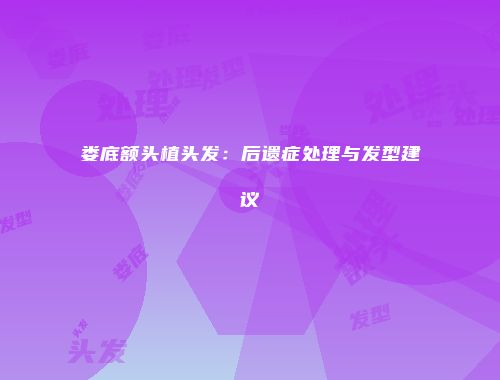 娄底额头植头发：后遗症处理与发型建议
