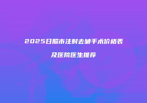 2025日照市注射去皱手术价格表及医院医生推荐