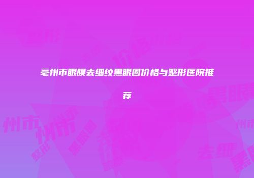 亳州市眼膜去细纹黑眼圈价格与整形医院推荐