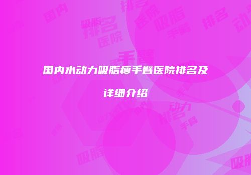 国内水动力吸脂瘦手臂医院排名及详细介绍