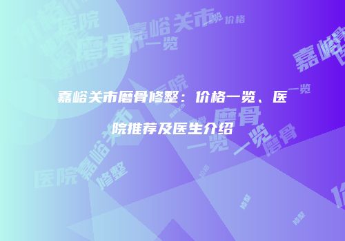 嘉峪关市磨骨修整：价格一览、医院推荐及医生介绍