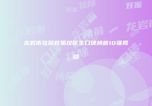 龙岩市祛除妊娠纹医生口碑榜前10强揭晓