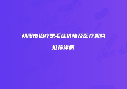 朝阳市治疗黑毛痣价格及医疗机构推荐详解