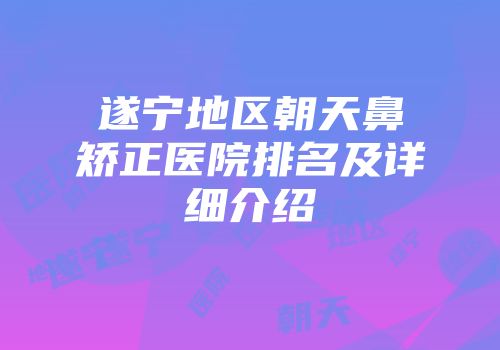 遂宁地区朝天鼻矫正医院排名及详细介绍