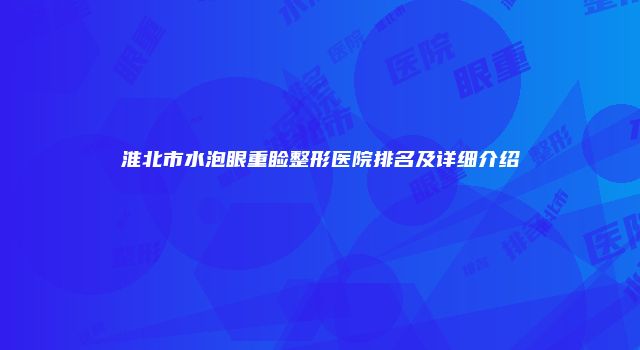淮北市水泡眼重睑整形医院排名及详细介绍