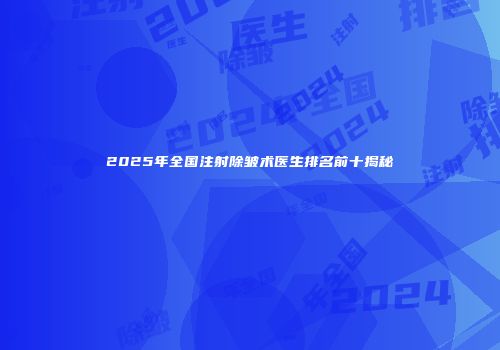 2025年全国注射除皱术医生排名前十揭秘