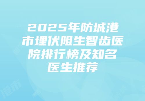 2025年防城港市埋伏阻生智齿医院排行榜及知名医生推荐
