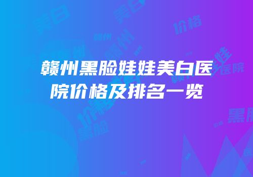 赣州黑脸娃娃美白医院价格及排名一览