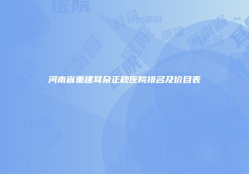 河南省重建耳朵正规医院排名及价目表
