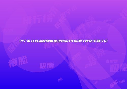 济宁市注射器吸脂瘦脸医院前10强排行榜及详细介绍