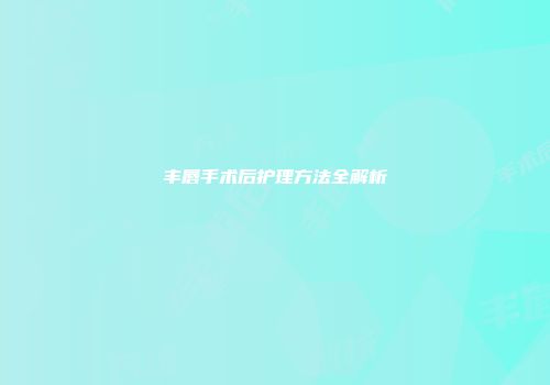 丰唇手术后护理方法全解析