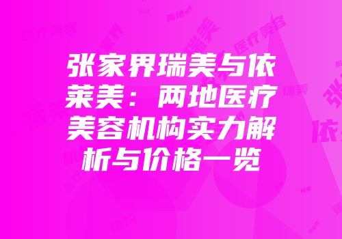 张家界瑞美与依莱美：两地医疗美容机构实力解析与价格一览