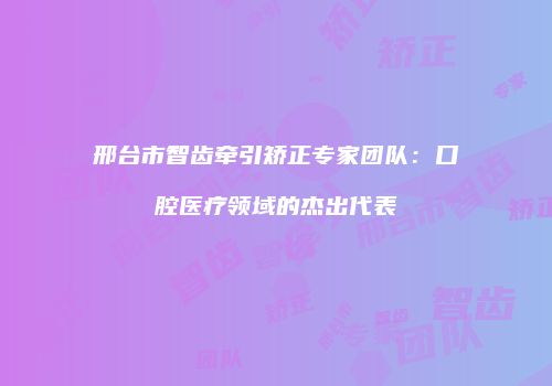 邢台市智齿牵引矫正专家团队：口腔医疗领域的杰出代表