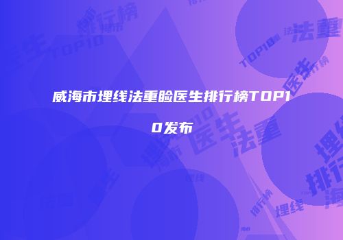 威海市埋线法重睑医生排行榜TOP10发布