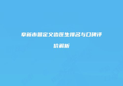 阜新市固定义齿医生排名与口碑评价解析
