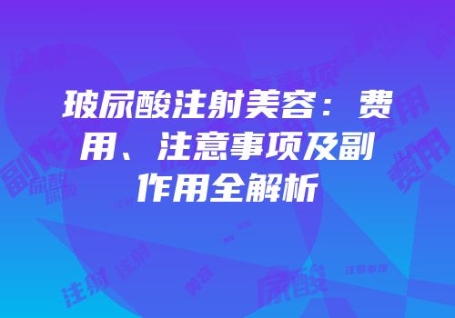 玻尿酸注射美容：费用、注意事项及副作用全解析