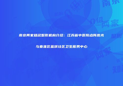 南京两家知名整形机构介绍：江苏省中医院点阵激光与秦淮区蓝旗社区卫生服务中心