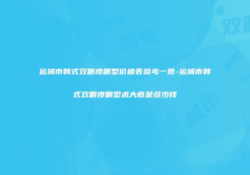 运城市韩式双眼皮眼型价格表参考一览-运城市韩式双眼皮眼型术大概是多少钱
