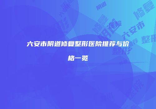 六安市阴道修复整形医院推荐与价格一览