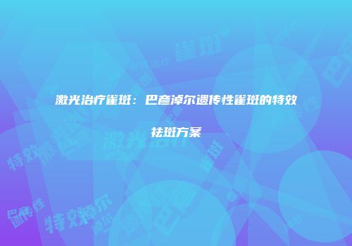 激光治疗雀斑：巴彦淖尔遗传性雀斑的特效祛斑方案