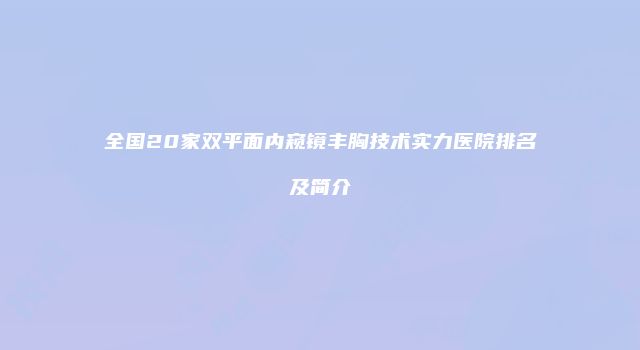 全国20家双平面内窥镜丰胸技术实力医院排名及简介