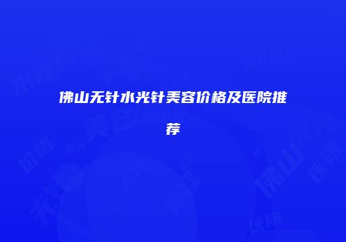 佛山无针水光针美容价格及医院推荐