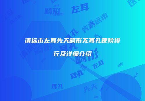 清远市左耳先天畸形无耳孔医院排行及详细介绍