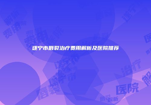 遂宁市唇裂治疗费用解析及医院推荐