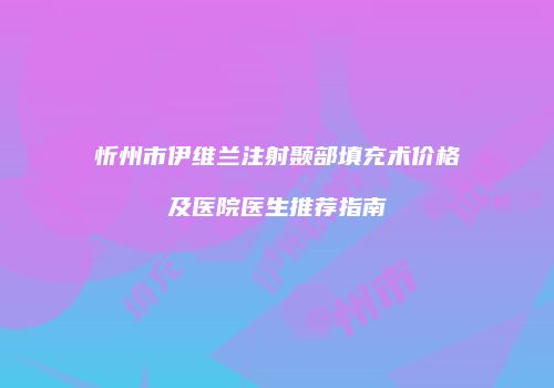 忻州市伊维兰注射颞部填充术价格及医院医生推荐指南