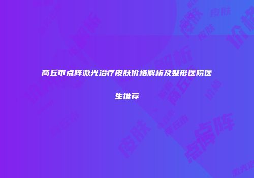 商丘市点阵激光治疗皮肤价格解析及整形医院医生推荐