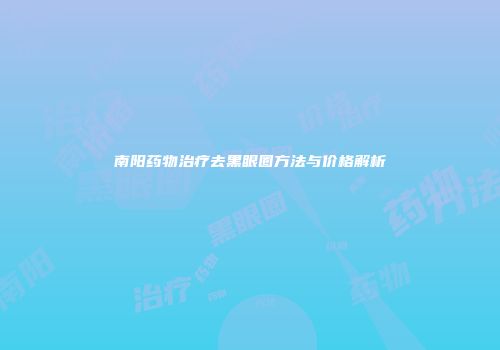 南阳药物治疗去黑眼圈方法与价格解析