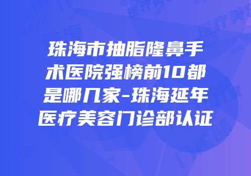 珠海市抽脂隆鼻手术医院强榜前10都是哪几家-珠海延年医疗美容门诊部认证