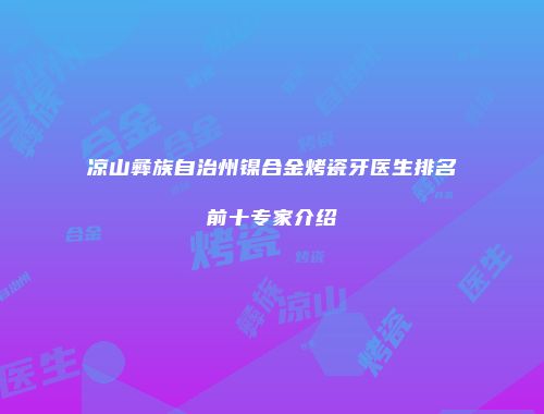 凉山彝族自治州镍合金烤瓷牙医生排名前十专家介绍