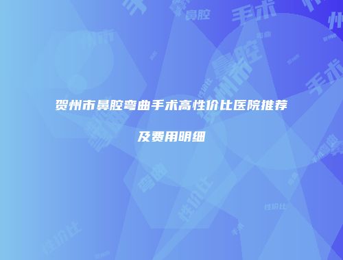 贺州市鼻腔弯曲手术高性价比医院推荐及费用明细