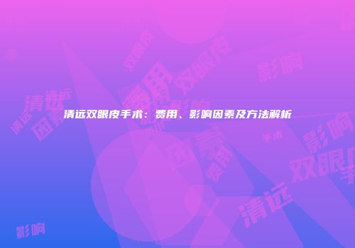 清远双眼皮手术：费用、影响因素及方法解析
