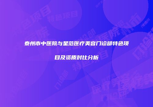 泰州市中医院与星范医疗美容门诊部特色项目及资质对比分析